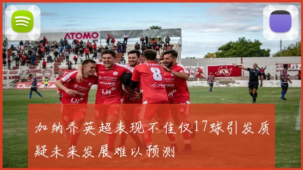 加纳乔英超表现不佳仅17球引发质疑未来发展难以预测